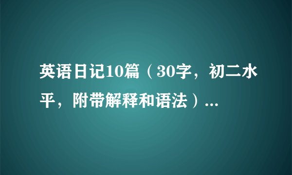 英语日记10篇（30字，初二水平，附带解释和语法）快啊啊啊，暑假时的。