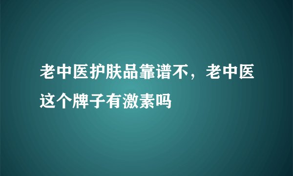 老中医护肤品靠谱不，老中医这个牌子有激素吗