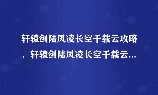 轩辕剑陆凤凌长空千载云攻略，轩辕剑陆凤凌长空千载云攻略 → 成为轩辕剑陆凤凌的克星！