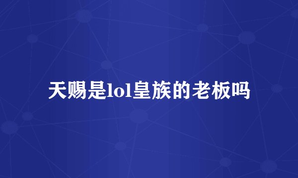 天赐是lol皇族的老板吗