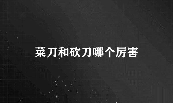 菜刀和砍刀哪个厉害
