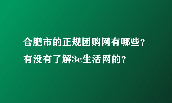合肥市的正规团购网有哪些？有没有了解3c生活网的？