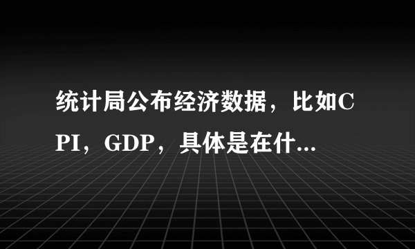 统计局公布经济数据，比如CPI，GDP，具体是在什么时候？