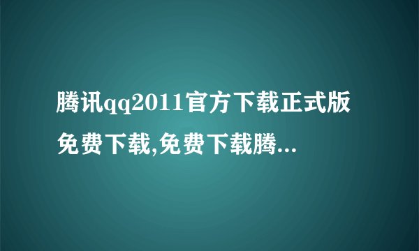 腾讯qq2011官方下载正式版免费下载,免费下载腾讯QQ2011最新版