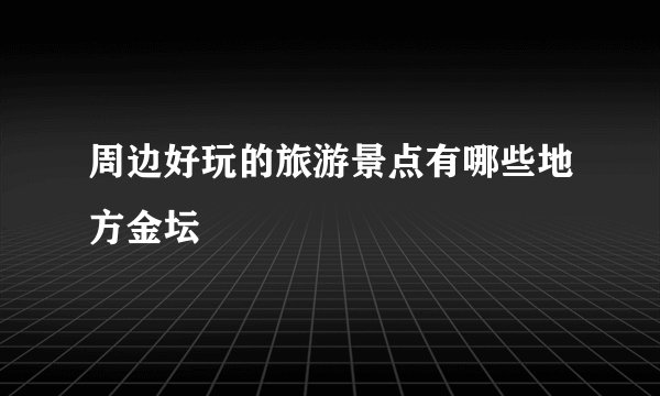 周边好玩的旅游景点有哪些地方金坛