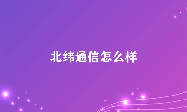 北纬通信怎么样