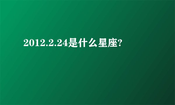 2012.2.24是什么星座?