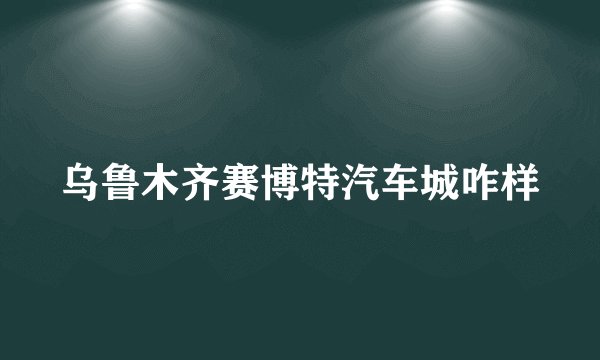 乌鲁木齐赛博特汽车城咋样
