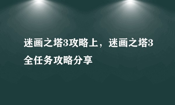 迷画之塔3攻略上，迷画之塔3全任务攻略分享