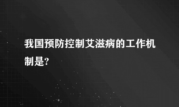 我国预防控制艾滋病的工作机制是?