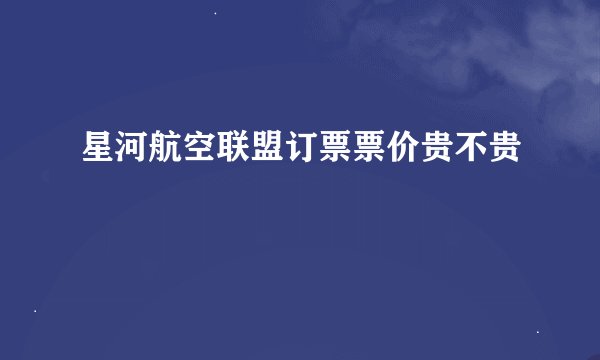 星河航空联盟订票票价贵不贵