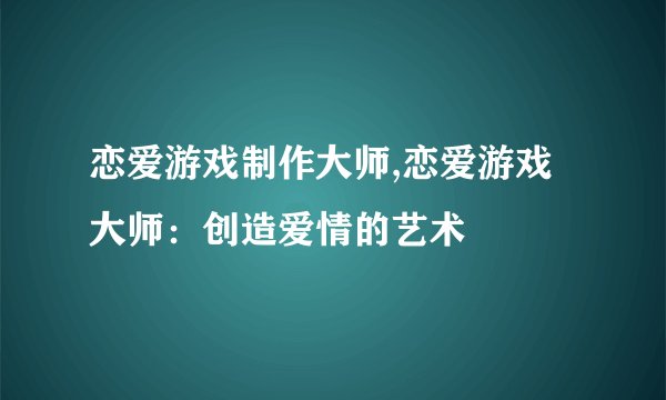 恋爱游戏制作大师,恋爱游戏大师：创造爱情的艺术