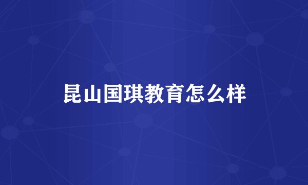 昆山国琪教育怎么样