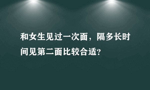 和女生见过一次面，隔多长时间见第二面比较合适？