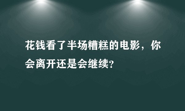 花钱看了半场糟糕的电影，你会离开还是会继续？