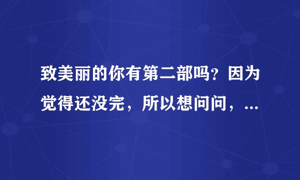 致美丽的你有第二部吗？因为觉得还没完，所以想问问，谢谢大家