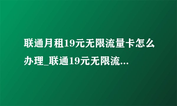 联通月租19元无限流量卡怎么办理_联通19元无限流量卡套餐介绍