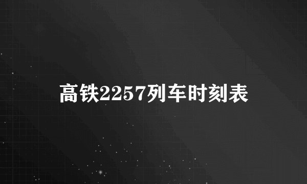 高铁2257列车时刻表