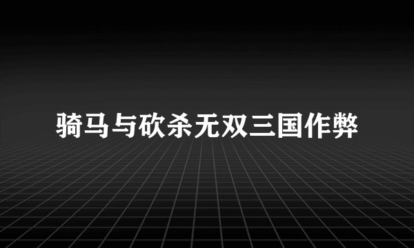 骑马与砍杀无双三国作弊