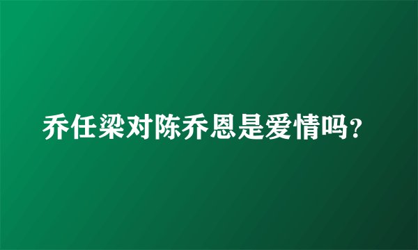 乔任梁对陈乔恩是爱情吗？
