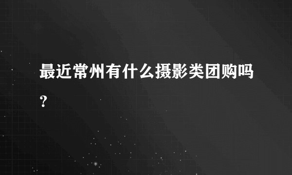 最近常州有什么摄影类团购吗？