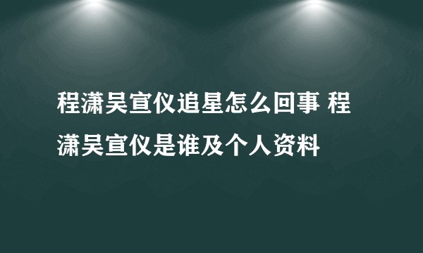 程潇吴宣仪追星怎么回事 程潇吴宣仪是谁及个人资料