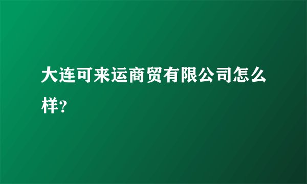大连可来运商贸有限公司怎么样？