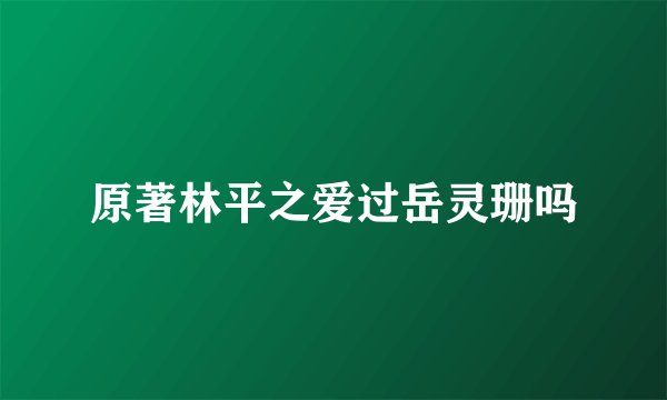 原著林平之爱过岳灵珊吗
