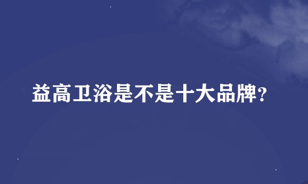 益高卫浴是不是十大品牌？