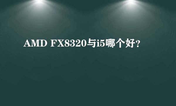 AMD FX8320与i5哪个好?