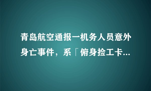青岛航空通报一机务人员意外身亡事件，系「俯身捡工卡时遭遇飞机主轮碾压 」，有哪些信息可以关注？