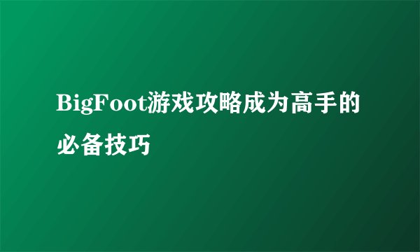 BigFoot游戏攻略成为高手的必备技巧