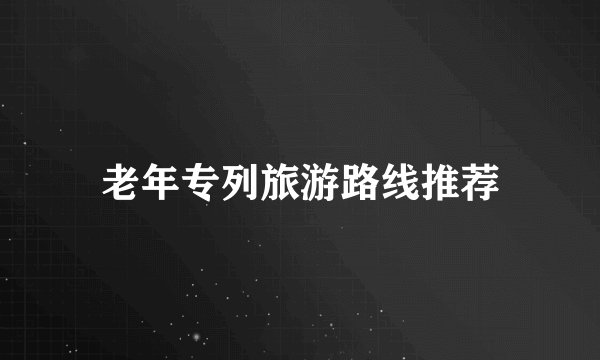 老年专列旅游路线推荐