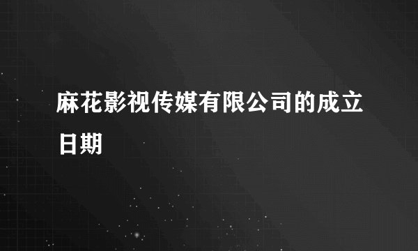 麻花影视传媒有限公司的成立日期