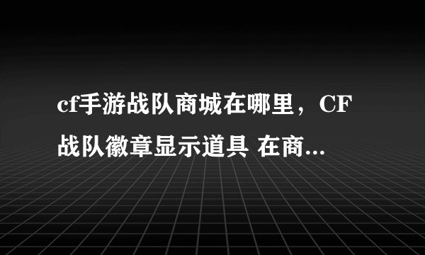 cf手游战队商城在哪里,CF战队徽章显示道具 在商城什么位置