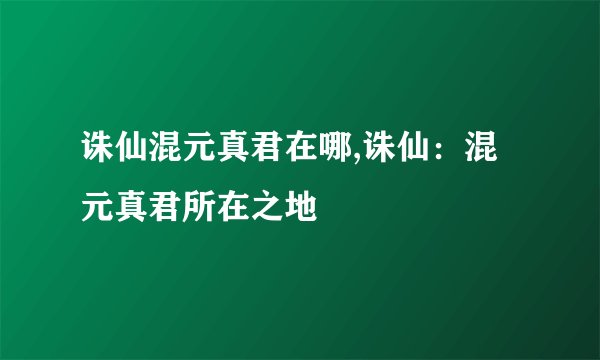 诛仙混元真君在哪,诛仙：混元真君所在之地