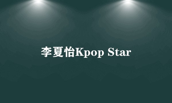 李夏怡Kpop Star