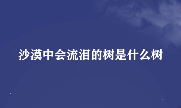 沙漠中会流泪的树是什么树