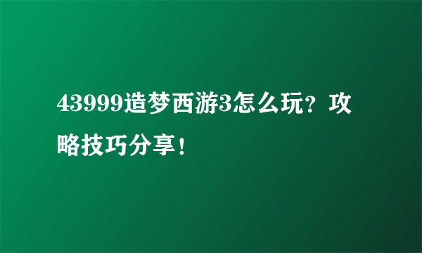 43999造梦西游3怎么玩？攻略技巧分享！
