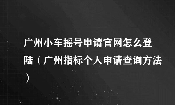 广州小车摇号申请官网怎么登陆（广州指标个人申请查询方法）