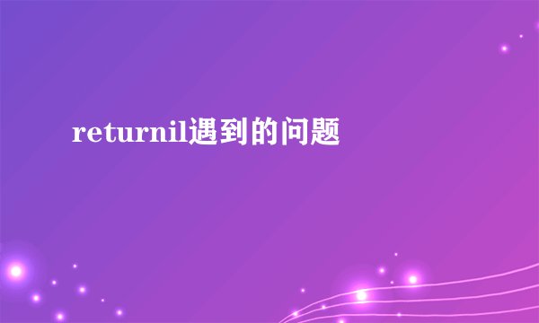 returnil遇到的问题