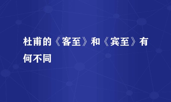 杜甫的《客至》和《宾至》有何不同