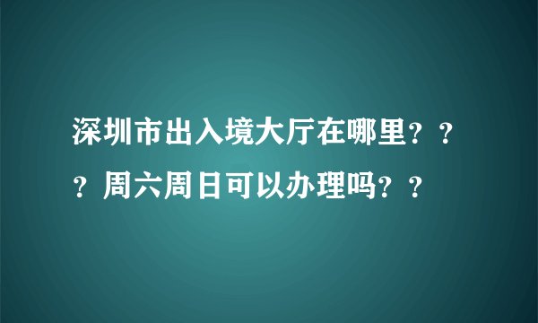 深圳市出入境大厅在哪里？？？周六周日可以办理吗？？