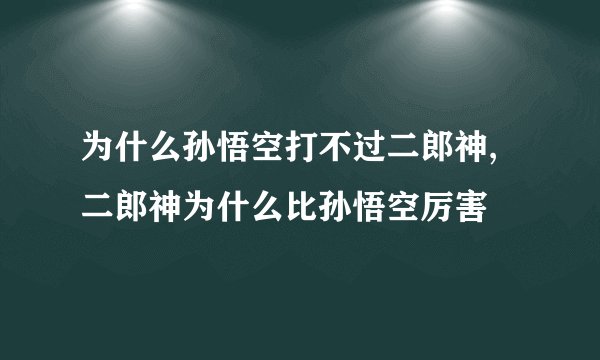 为什么孙悟空打不过二郎神,二郎神为什么比孙悟空厉害