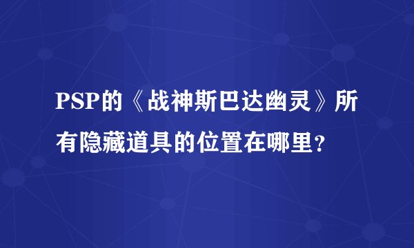 PSP的《战神斯巴达幽灵》所有隐藏道具的位置在哪里？