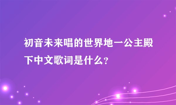 初音未来唱的世界地一公主殿下中文歌词是什么?