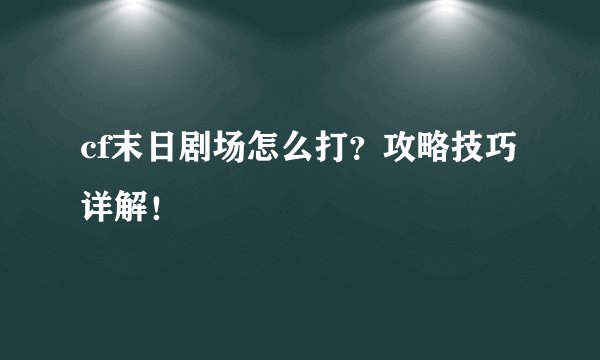 cf末日剧场怎么打？攻略技巧详解！