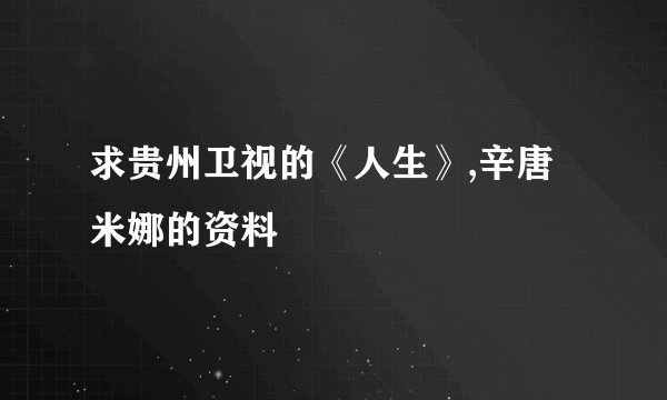 求贵州卫视的《人生》,辛唐米娜的资料