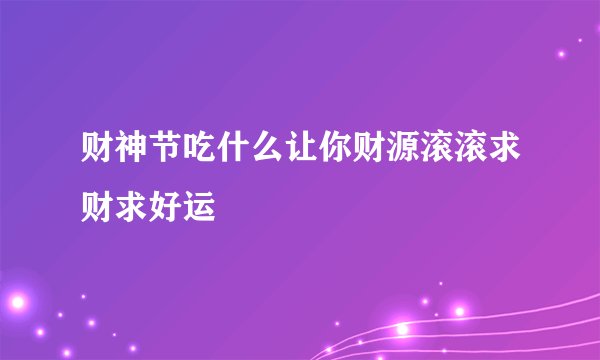 财神节吃什么让你财源滚滚求财求好运