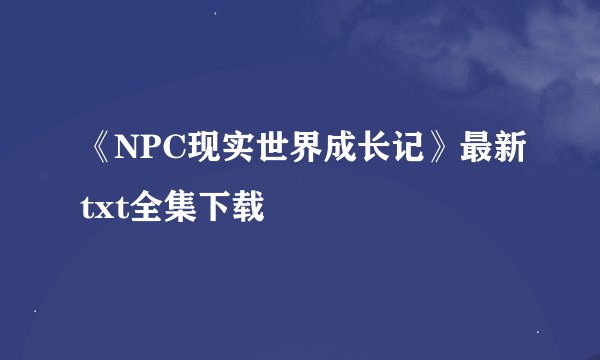《NPC现实世界成长记》最新txt全集下载